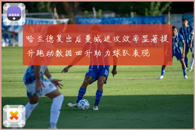 哈兰德复出后曼城进攻效率显著提升跑动数据回升助力球队表现