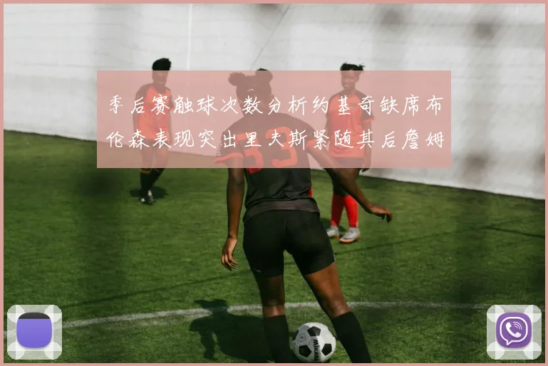 季后赛触球次数分析约基奇缺席布伦森表现突出里夫斯紧随其后詹姆斯缺阵影响显著