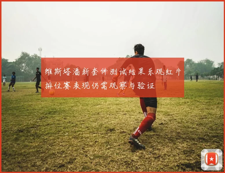 维斯塔潘新套件测试结果乐观红牛排位赛表现仍需观察与验证
