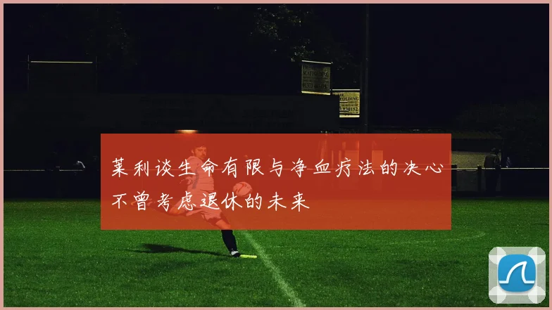 莱利谈生命有限与净血疗法的决心不曾考虑退休的未来