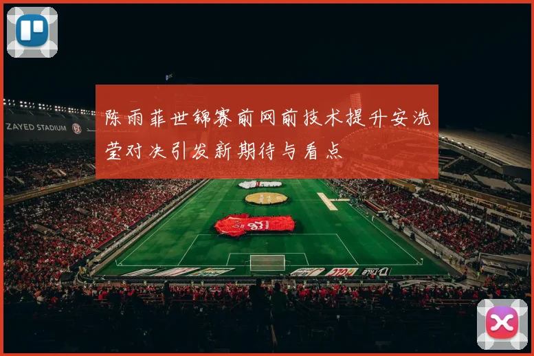 陈雨菲世锦赛前网前技术提升安洗莹对决引发新期待与看点