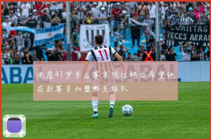 老詹41岁季后赛表现惊艳你希望他在新赛季加盟哪支球队