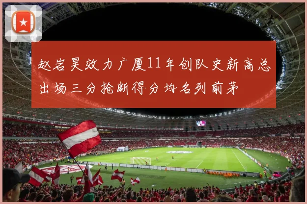 赵岩昊效力广厦11年创队史新高总出场三分抢断得分均名列前茅